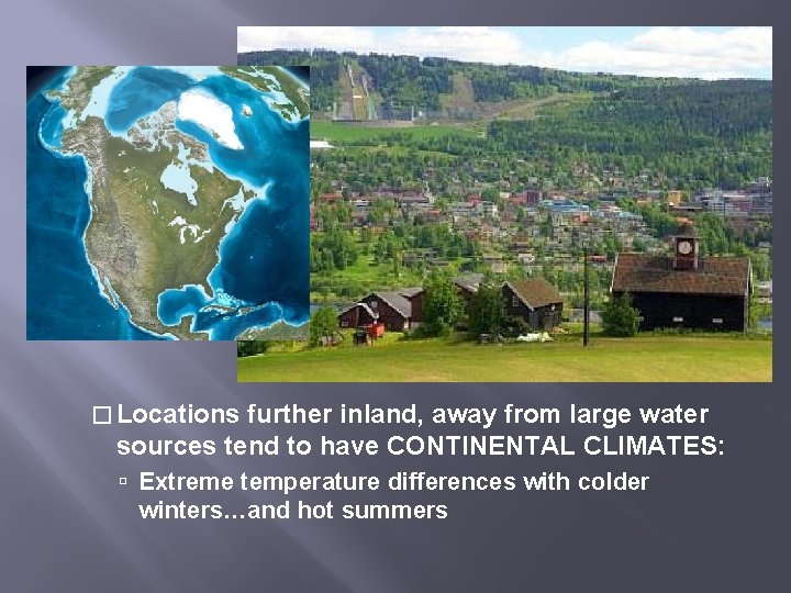 � Locations further inland, away from large water sources tend to have CONTINENTAL CLIMATES: