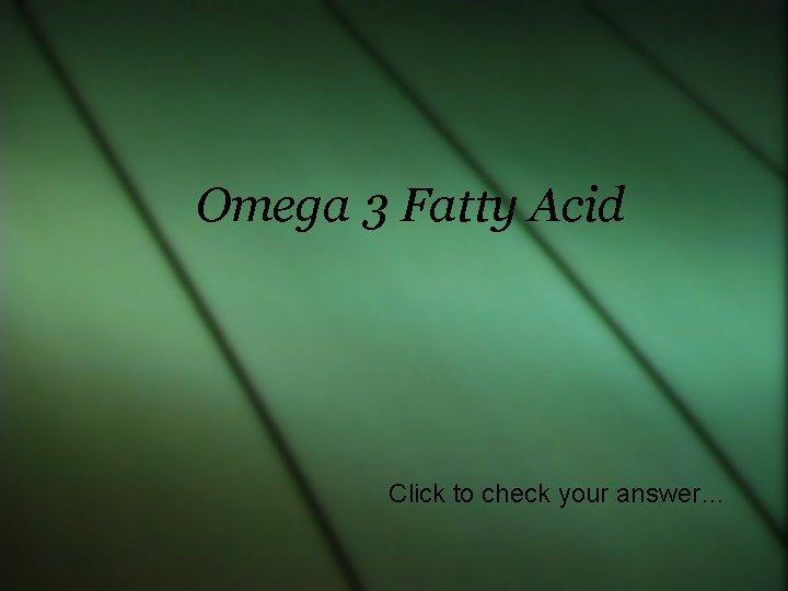 Omega 3 Fatty Acid Click to check your answer… 