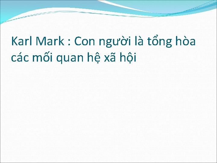 Karl Mark : Con người là tổng hòa các mối quan hệ xã hội Karl Mark : Con người là tổng hòa các mối quan hệ xã hội