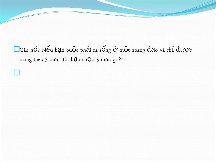 �Câu hỏi: Nếu bạn buộc phải ra sống ở một hoang đảo và chỉ �Câu hỏi: Nếu bạn buộc phải ra sống ở một hoang đảo và chỉ