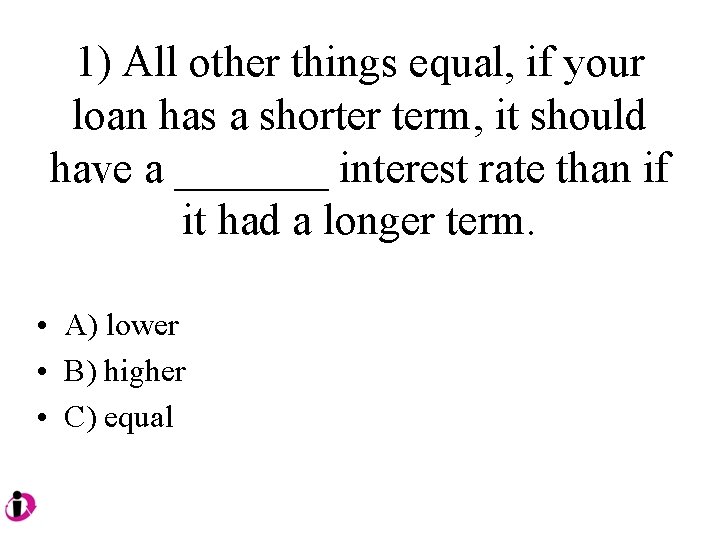 1) All other things equal, if your loan has a shorter term, it should