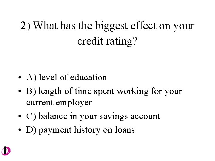 2) What has the biggest effect on your credit rating? • A) level of