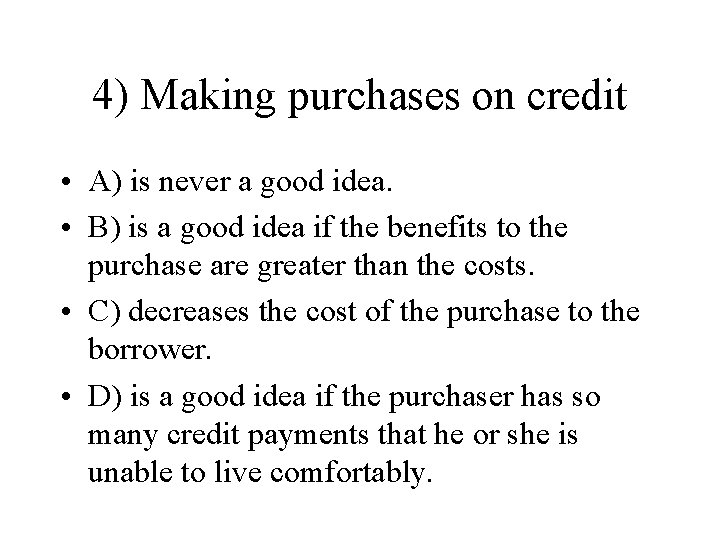 4) Making purchases on credit • A) is never a good idea. • B)