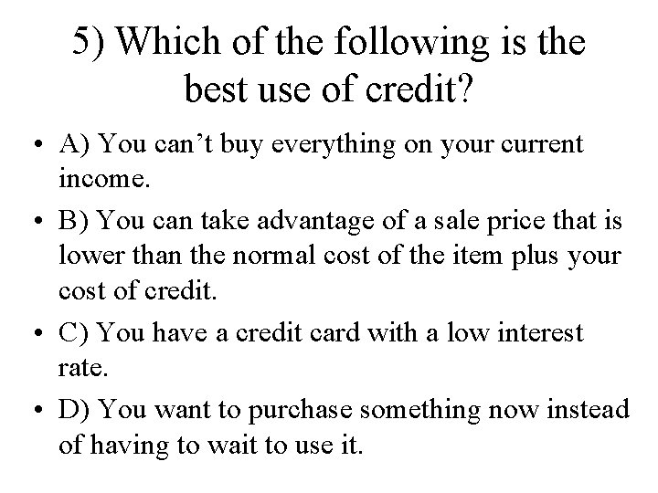 5) Which of the following is the best use of credit? • A) You