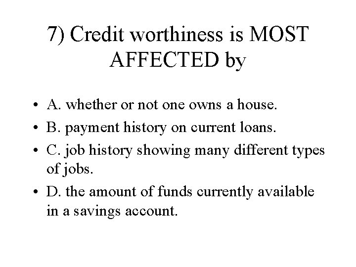 7) Credit worthiness is MOST AFFECTED by • A. whether or not one owns
