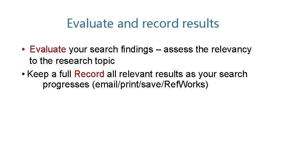 Evaluate and record results • Evaluate your search findings – assess the relevancy to