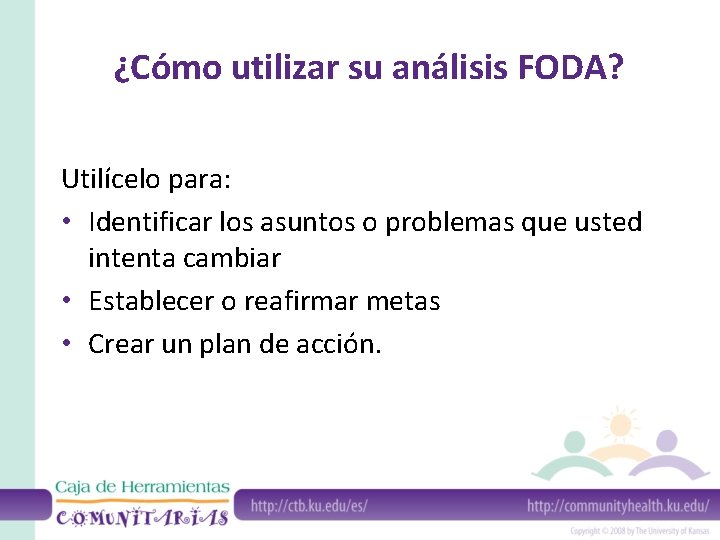 ¿Cómo utilizar su análisis FODA? Utilícelo para: • Identificar los asuntos o problemas que