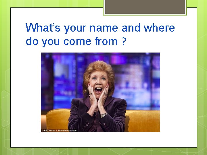 What’s your name and where do you come from ? 