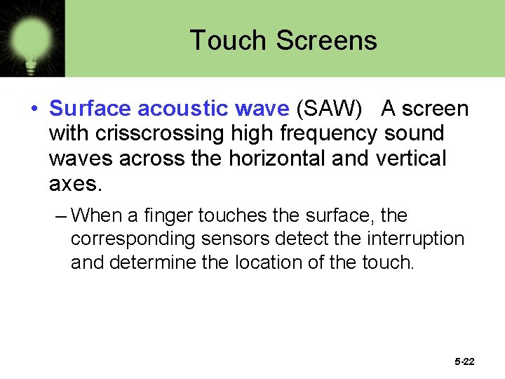 Touch Screens • Surface acoustic wave (SAW) A screen with crisscrossing high frequency sound