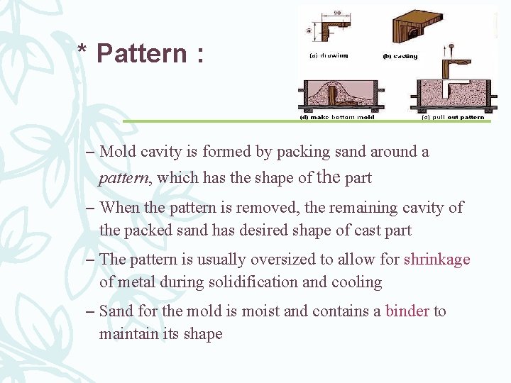 * Pattern : – Mold cavity is formed by packing sand around a pattern,