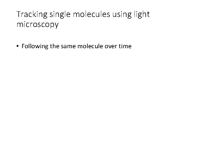 Tracking single molecules using light microscopy • Following the same molecule over time 