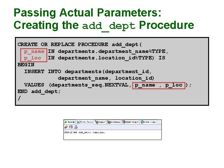 Passing Actual Parameters: Creating the add_dept Procedure CREATE OR REPLACE PROCEDURE add_dept( p_name IN