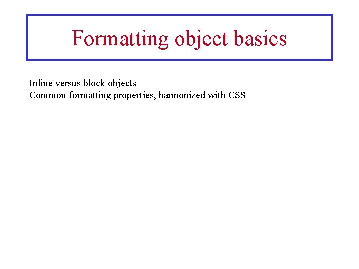 Formatting object basics Inline versus block objects Common formatting properties, harmonized with CSS 
