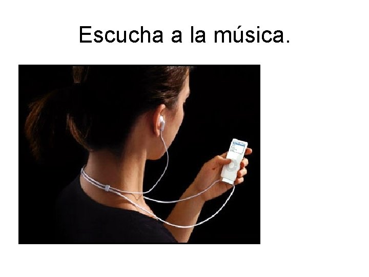 Escucha a la música. 