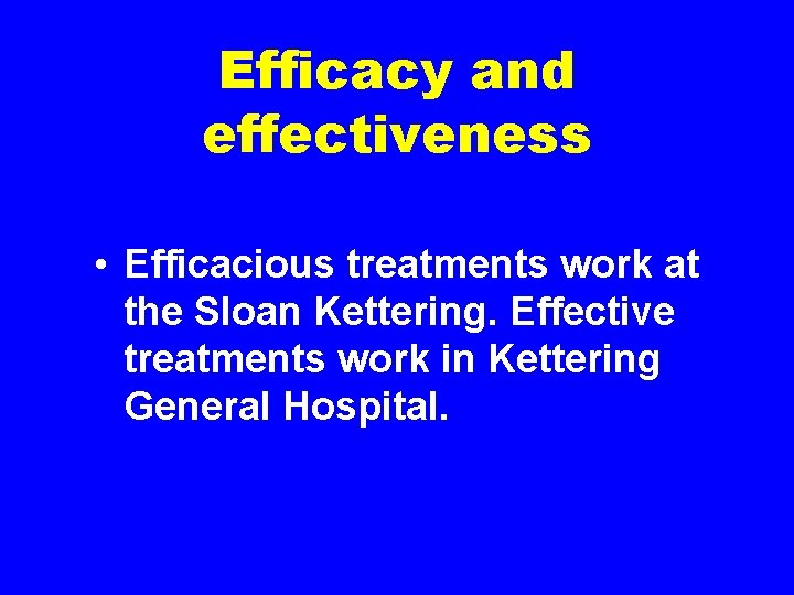 Efficacy and effectiveness • Efficacious treatments work at the Sloan Kettering. Effective treatments work