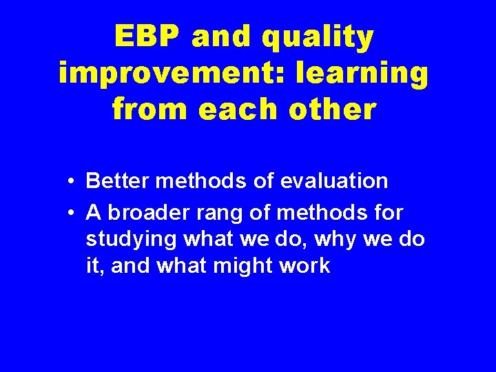 EBP and quality improvement: learning from each other • Better methods of evaluation •