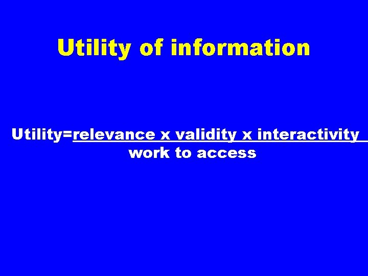 Utility of information Utility=relevance x validity x interactivity work to access 