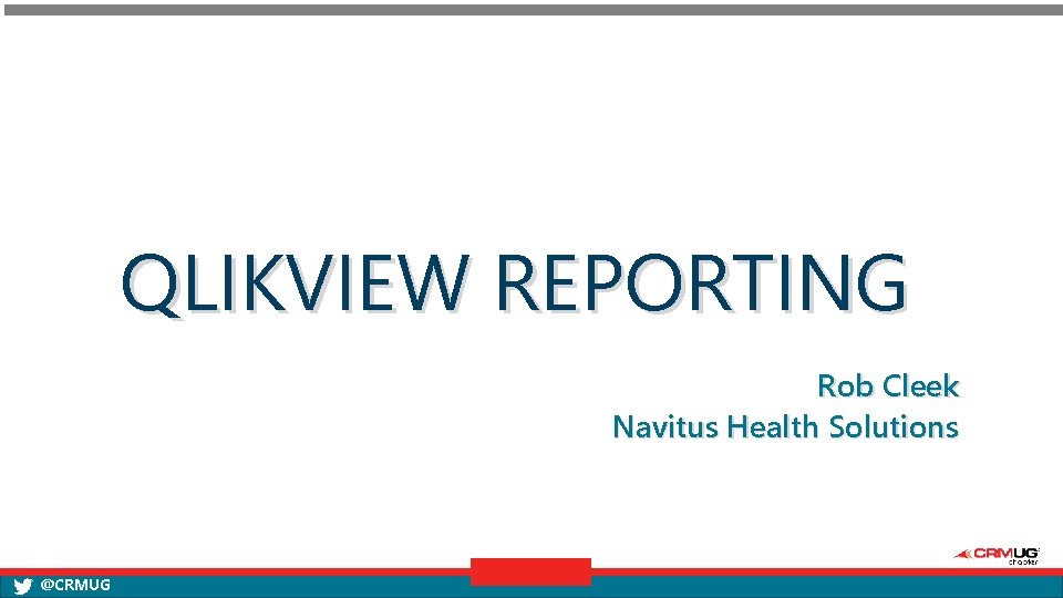 QLIKVIEW REPORTING Rob Cleek Navitus Health Solutions @CRMUG 