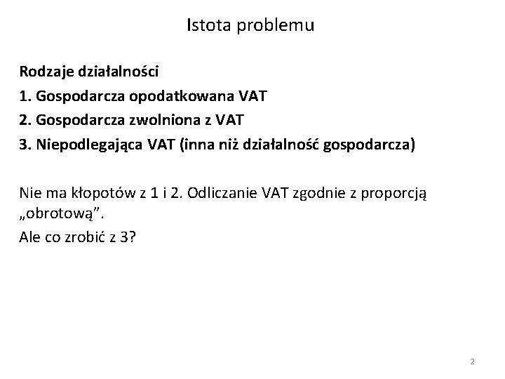 Istota problemu Rodzaje działalności 1. Gospodarcza opodatkowana VAT 2. Gospodarcza zwolniona z VAT 3.