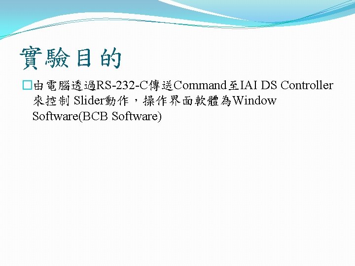 實驗目的 �由電腦透過RS-232 -C傳送Command至IAI DS Controller 來控制 Slider動作，操作界面軟體為Window Software(BCB Software) 