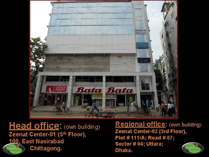 Head office: (own building) Zeenat Center-01 (5 th Floor), 100, East Nasirabad Chittagong. Regional