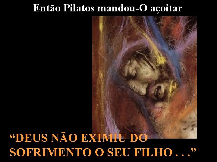 Então Pilatos mandou-O açoitar “DEUS NÃO EXIMIU DO SOFRIMENTO O SEU FILHO. . .