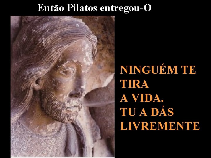 Então Pilatos entregou-O NINGUÉM TE TIRA A VIDA. TU A DÁS LIVREMENTE 