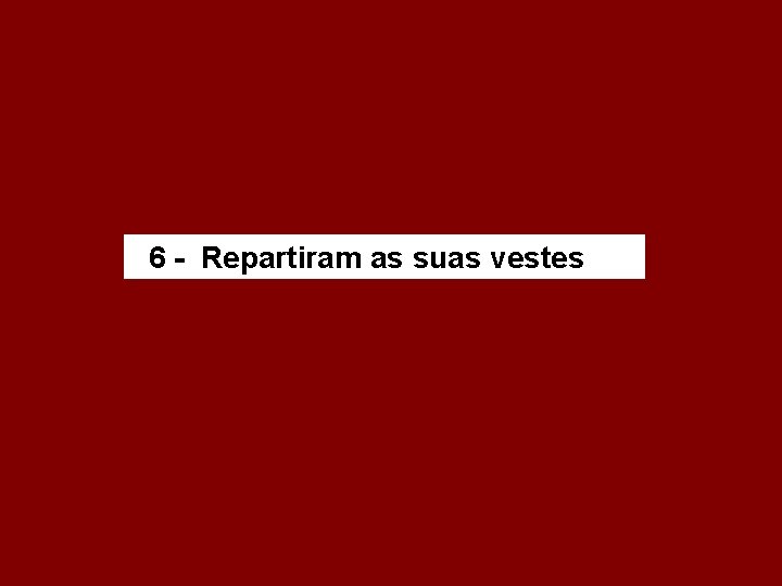 6 - Repartiram as suas vestes 