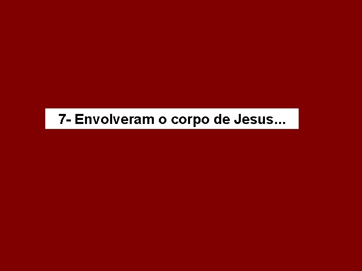 7 - Envolveram o corpo de Jesus. . . 