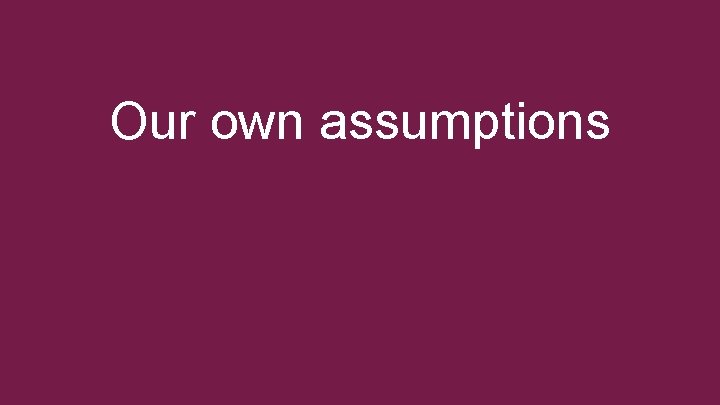 Our own assumptions 