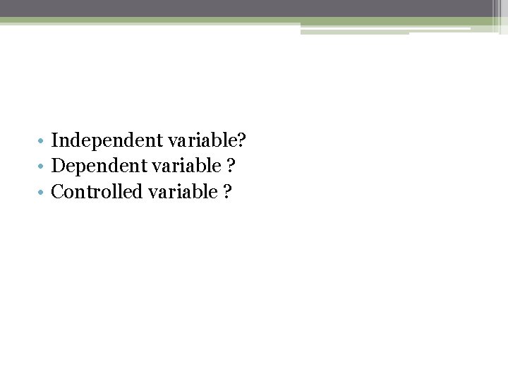  • Independent variable? • Dependent variable ? • Controlled variable ? 