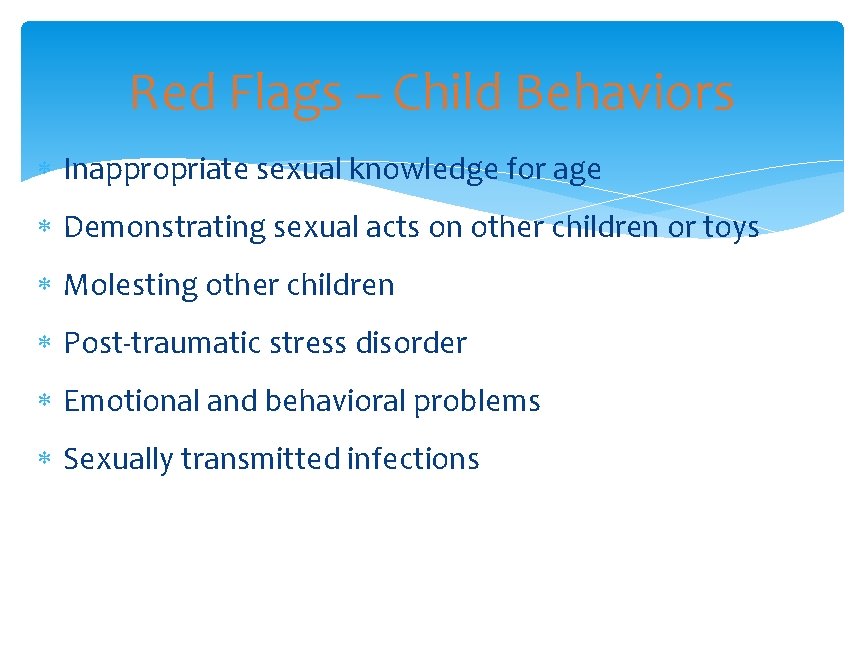 Red Flags – Child Behaviors Inappropriate sexual knowledge for age Demonstrating sexual acts on