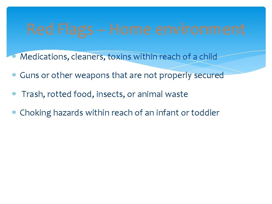 Red Flags – Home environment Medications, cleaners, toxins within reach of a child Guns
