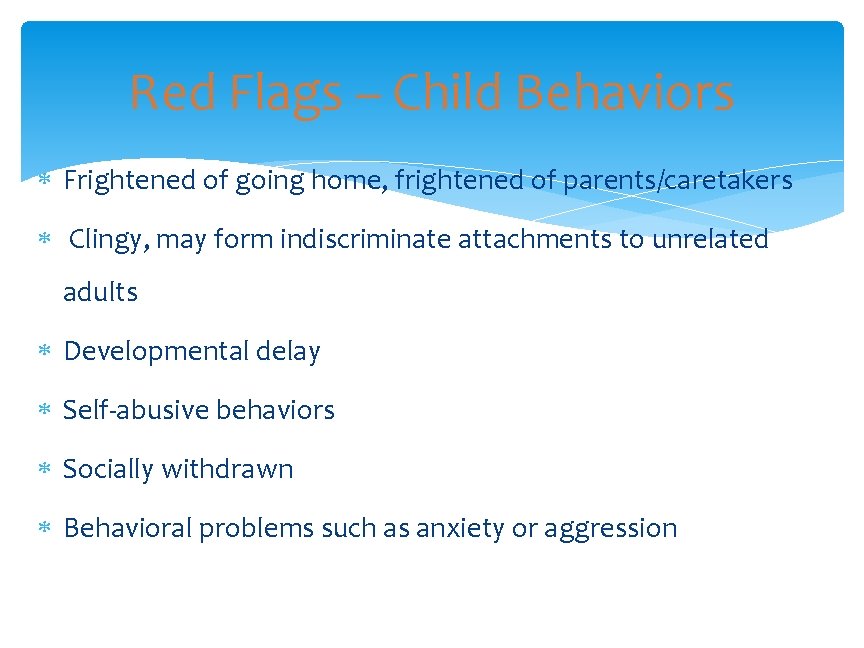 Red Flags – Child Behaviors Frightened of going home, frightened of parents/caretakers Clingy, may