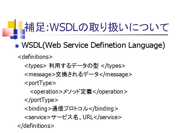 補足: WSDLの取り扱いについて WSDL(Web Service Definetion Language) <definitions> <types> 利用するデータの型 </types> <message>交換されるデータ</message> <port. Type> <operation>メソッド定義</operation>