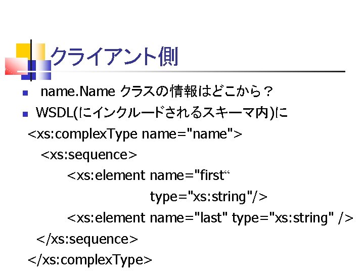 クライアント側 name. Name クラスの情報はどこから？ WSDL(にインクルードされるスキーマ内)に <xs: complex. Type name="name"> <xs: sequence> <xs: element name="first“
