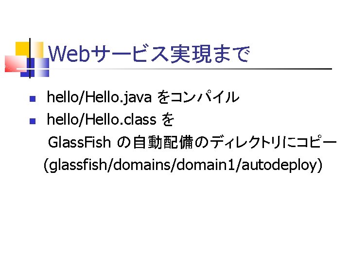 Webサービス実現まで hello/Hello. java をコンパイル hello/Hello. class を Glass. Fish の自動配備のディレクトリにコピー (glassfish/domains/domain 1/autodeploy) 