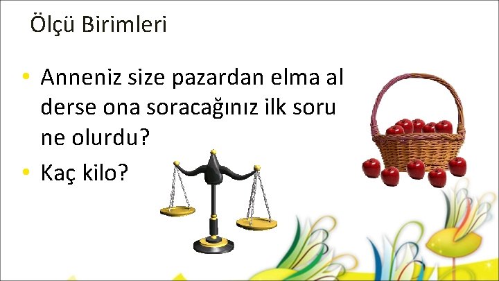 Ölçü Birimleri • Anneniz size pazardan elma al derse ona soracağınız ilk soru ne