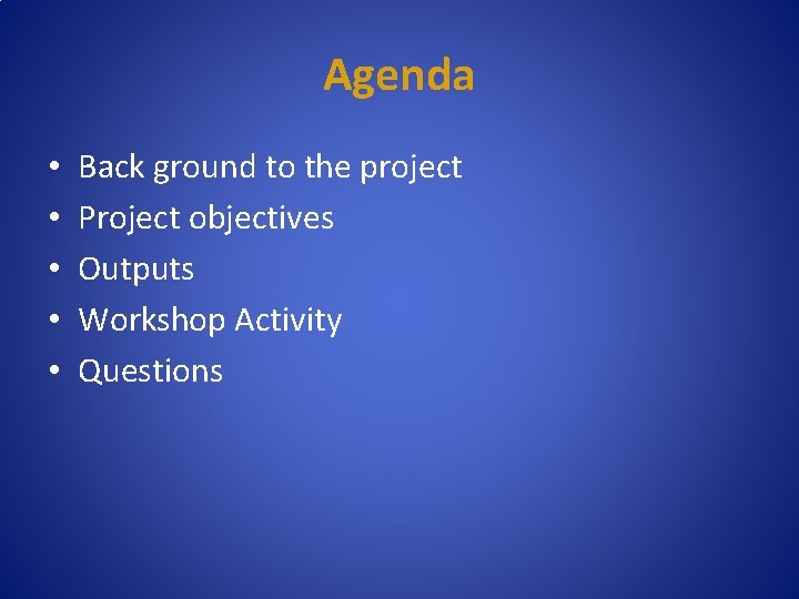 Agenda • • • Back ground to the project Project objectives Outputs Workshop Activity