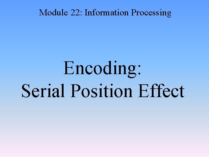 Module 22: Information Processing Encoding: Serial Position Effect 