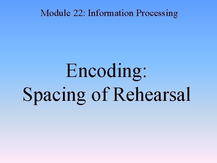 Module 22: Information Processing Encoding: Spacing of Rehearsal 