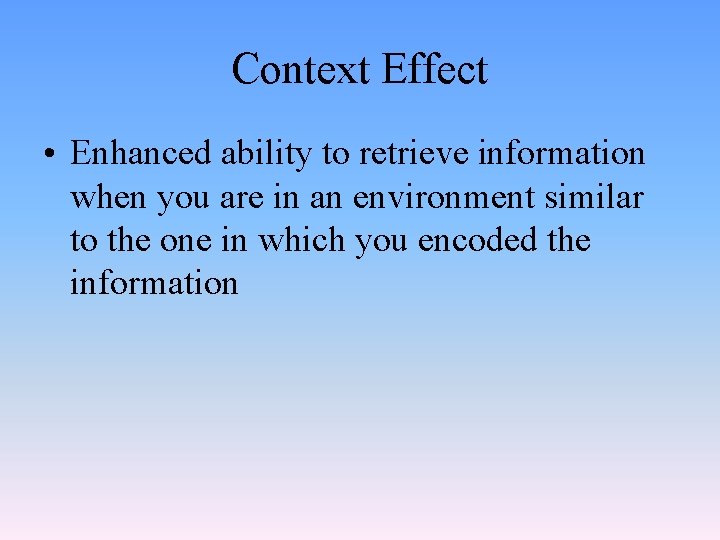 Context Effect • Enhanced ability to retrieve information when you are in an environment