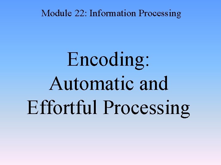Module 22: Information Processing Encoding: Automatic and Effortful Processing 