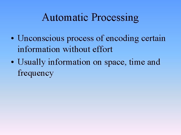 Automatic Processing • Unconscious process of encoding certain information without effort • Usually information