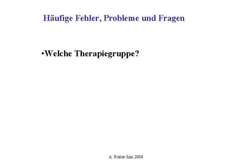 Häufige Fehler, Probleme und Fragen • Welche Therapiegruppe? A. Reiter Juni 2004 