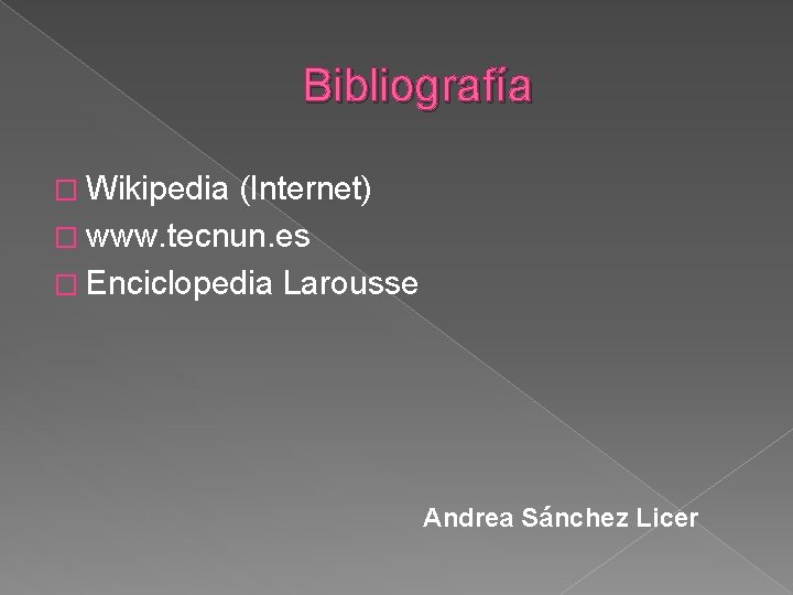 Bibliografía � Wikipedia (Internet) � www. tecnun. es � Enciclopedia Larousse Andrea Sánchez Licer