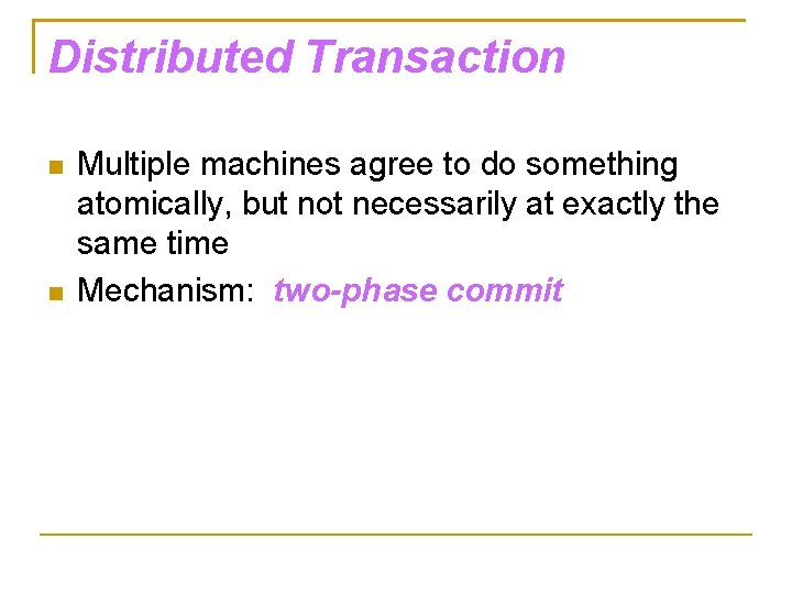Distributed Transaction Multiple machines agree to do something atomically, but not necessarily at exactly