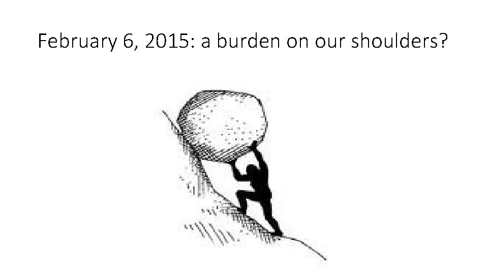 February 6, 2015: a burden on our shoulders? 