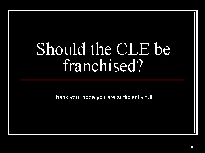 Should the CLE be franchised? Thank you, hope you are sufficiently full 20 