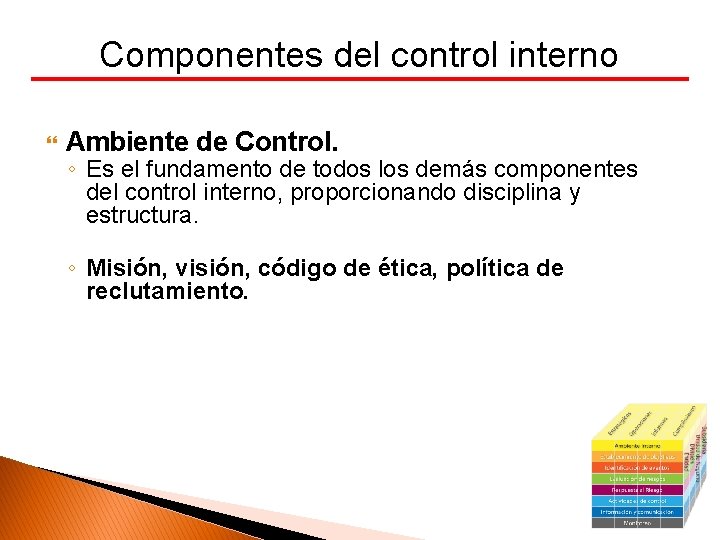 Componentes del control interno Ambiente de Control. ◦ Es el fundamento de todos los